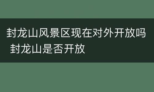 封龙山风景区现在对外开放吗 封龙山是否开放