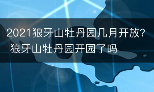 2021狼牙山牡丹园几月开放？ 狼牙山牡丹园开园了吗
