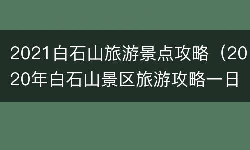 2021白石山旅游景点攻略（2020年白石山景区旅游攻略一日游）