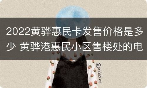 2022黄骅惠民卡发售价格是多少 黄骅港惠民小区售楼处的电话