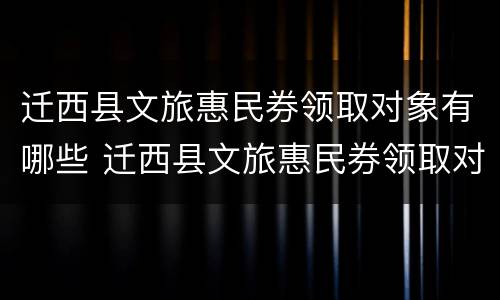 迁西县文旅惠民券领取对象有哪些 迁西县文旅惠民券领取对象有哪些人