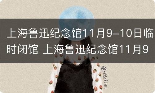 上海鲁迅纪念馆11月9-10日临时闭馆 上海鲁迅纪念馆11月9-10日临时闭馆吗