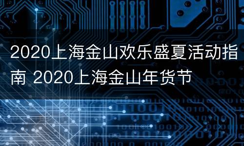 2020上海金山欢乐盛夏活动指南 2020上海金山年货节
