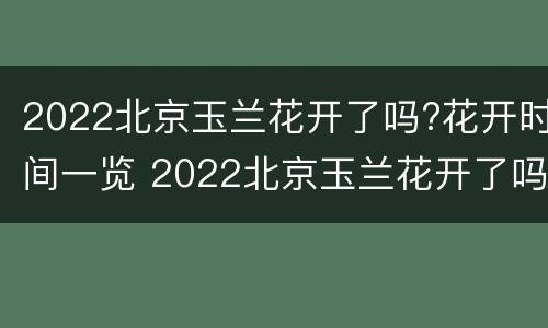 2022北京玉兰花开了吗?花开时间一览 2022北京玉兰花开了吗?花开时间一览图