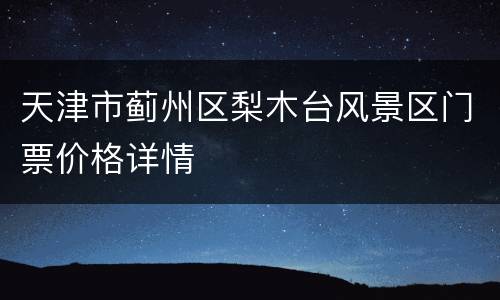 天津市蓟州区梨木台风景区门票价格详情