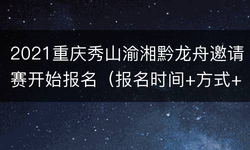 2021重庆秀山渝湘黔龙舟邀请赛开始报名（报名时间+方式+奖金）
