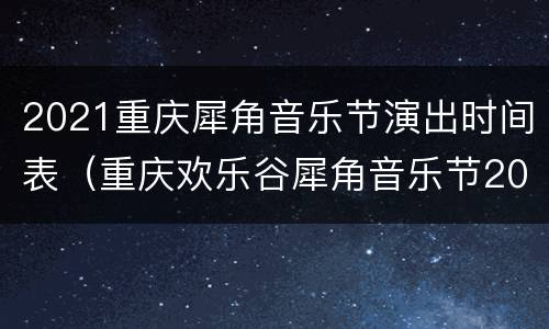 2021重庆犀角音乐节演出时间表（重庆欢乐谷犀角音乐节2021）