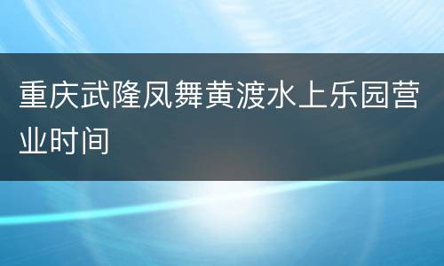 重庆武隆凤舞黄渡水上乐园营业时间
