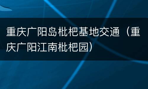 重庆广阳岛枇杷基地交通（重庆广阳江南枇杷园）