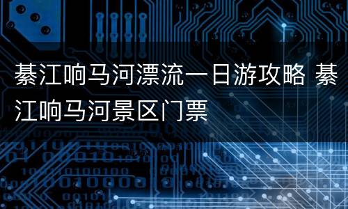 綦江响马河漂流一日游攻略 綦江响马河景区门票