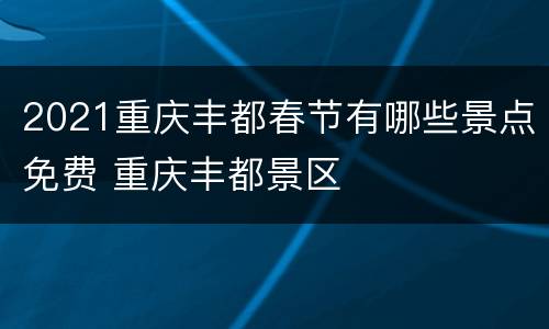 2021重庆丰都春节有哪些景点免费 重庆丰都景区