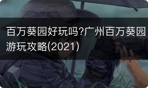 百万葵园好玩吗?广州百万葵园游玩攻略(2021)