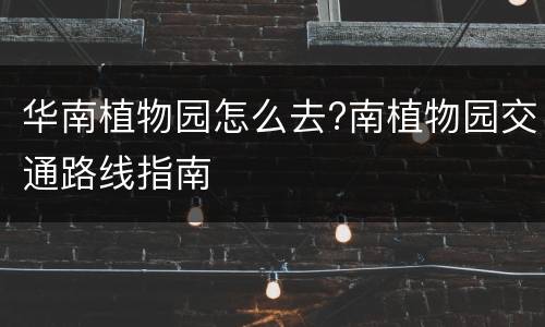 华南植物园怎么去?南植物园交通路线指南