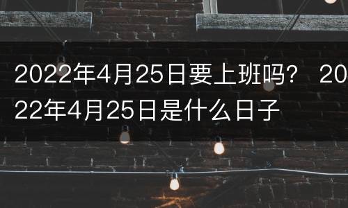 2022年4月25日要上班吗？ 2022年4月25日是什么日子