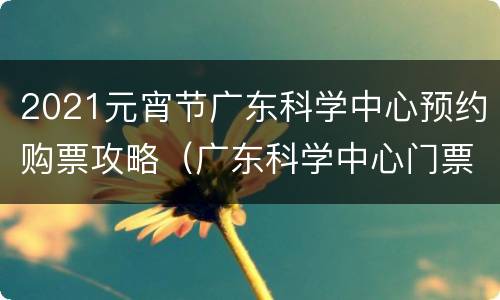 2021元宵节广东科学中心预约购票攻略（广东科学中心门票价格）