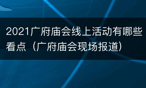 2021广府庙会线上活动有哪些看点（广府庙会现场报道）