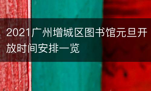 2021广州增城区图书馆元旦开放时间安排一览