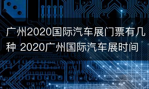 广州2020国际汽车展门票有几种 2020广州国际汽车展时间