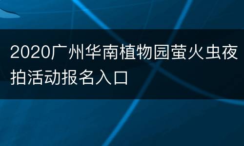 2020广州华南植物园萤火虫夜拍活动报名入口