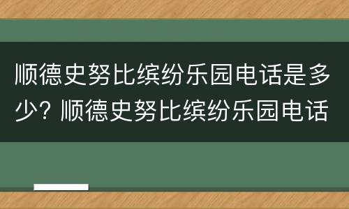 顺德史努比缤纷乐园电话是多少? 顺德史努比缤纷乐园电话是多少号码