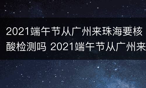 2021端午节从广州来珠海要核酸检测吗 2021端午节从广州来珠海要核酸检测吗