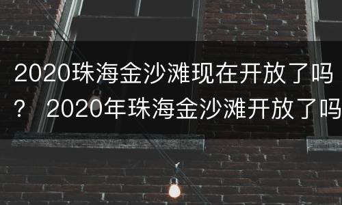 2020珠海金沙滩现在开放了吗？ 2020年珠海金沙滩开放了吗