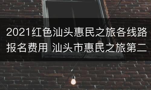 2021红色汕头惠民之旅各线路报名费用 汕头市惠民之旅第二期