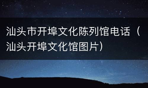 汕头市开埠文化陈列馆电话（汕头开埠文化馆图片）