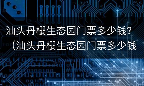 汕头丹樱生态园门票多少钱？（汕头丹樱生态园门票多少钱）