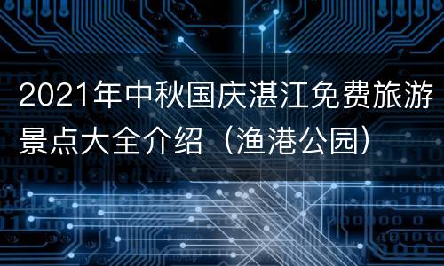 2021年中秋国庆湛江免费旅游景点大全介绍（渔港公园）