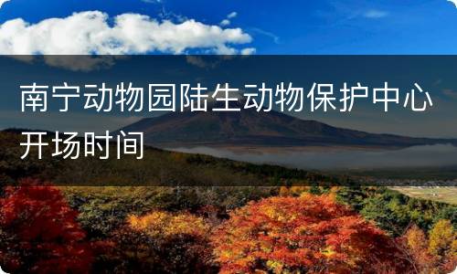 南宁动物园陆生动物保护中心开场时间