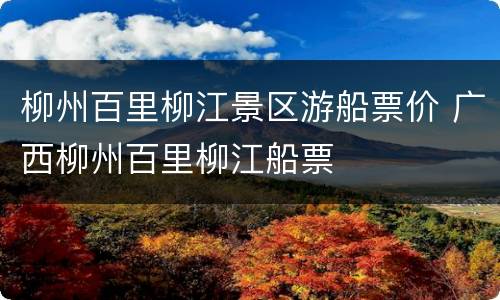柳州百里柳江景区游船票价 广西柳州百里柳江船票