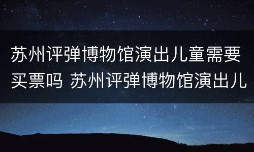 苏州评弹博物馆演出儿童需要买票吗 苏州评弹博物馆演出儿童需要买票吗