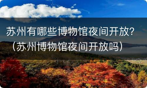 苏州有哪些博物馆夜间开放？（苏州博物馆夜间开放吗）
