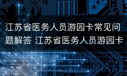 江苏省医务人员游园卡常见问题解答 江苏省医务人员游园卡2021年还能用吗