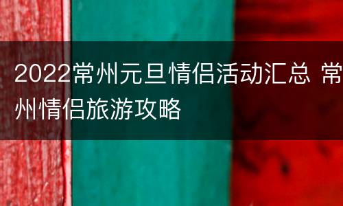 2022常州元旦情侣活动汇总 常州情侣旅游攻略