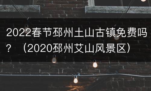 2022春节邳州土山古镇免费吗？（2020邳州艾山风景区）