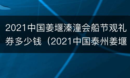 2021中国姜堰溱潼会船节观礼券多少钱（2021中国泰州姜堰溱潼会船节）