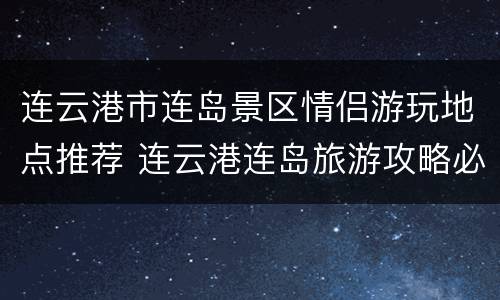 连云港市连岛景区情侣游玩地点推荐 连云港连岛旅游攻略必玩的景点