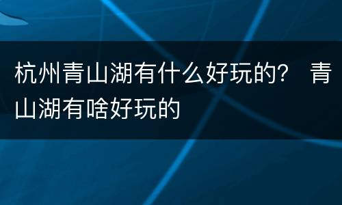 杭州青山湖有什么好玩的？ 青山湖有啥好玩的