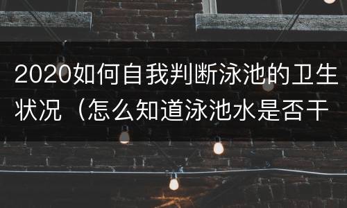 2020如何自我判断泳池的卫生状况（怎么知道泳池水是否干净卫生）