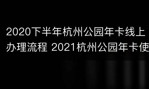 2020下半年杭州公园年卡线上办理流程 2021杭州公园年卡使用范围