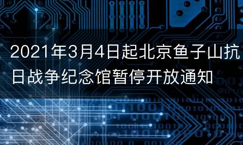 2021年3月4日起北京鱼子山抗日战争纪念馆暂停开放通知