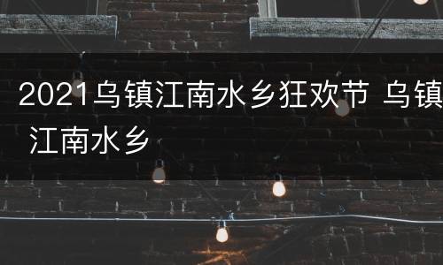 2021乌镇江南水乡狂欢节 乌镇 江南水乡