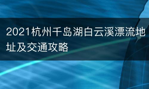 2021杭州千岛湖白云溪漂流地址及交通攻略
