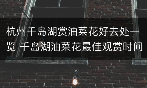 杭州千岛湖赏油菜花好去处一览 千岛湖油菜花最佳观赏时间