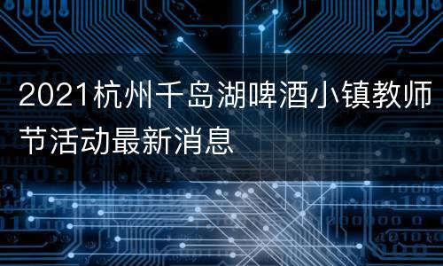2021杭州千岛湖啤酒小镇教师节活动最新消息