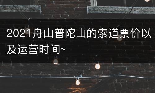 2021舟山普陀山的索道票价以及运营时间~