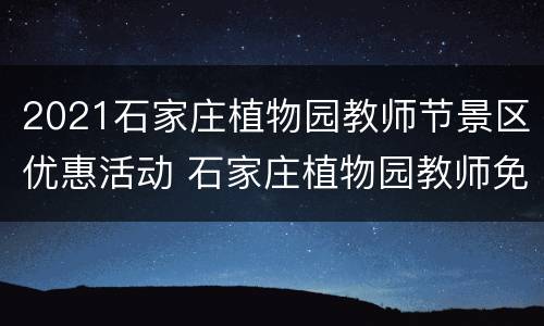2021石家庄植物园教师节景区优惠活动 石家庄植物园教师免费吗