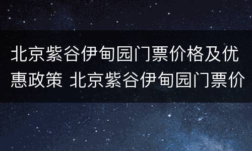 北京紫谷伊甸园门票价格及优惠政策 北京紫谷伊甸园门票价格及优惠政策最新